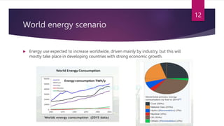 World energy scenario
 Energy use expected to increase worldwide, driven mainly by industry, but this will
mostly take place in developing countries with strong economic growth.
12
 