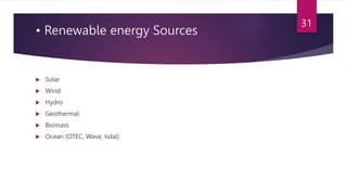 • Renewable energy Sources
 Solar
 Wind
 Hydro
 Geothermal
 Biomass
 Ocean (OTEC, Wave, tidal)
31
 