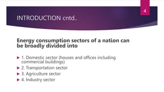 INTRODUCTION cntd..
Energy consumption sectors of a nation can
be broadly divided into
 1. Domestic sector (houses and offices including
commercial buildings)
 2. Transportation sector
 3. Agriculture sector
 4. Industry sector
4
 