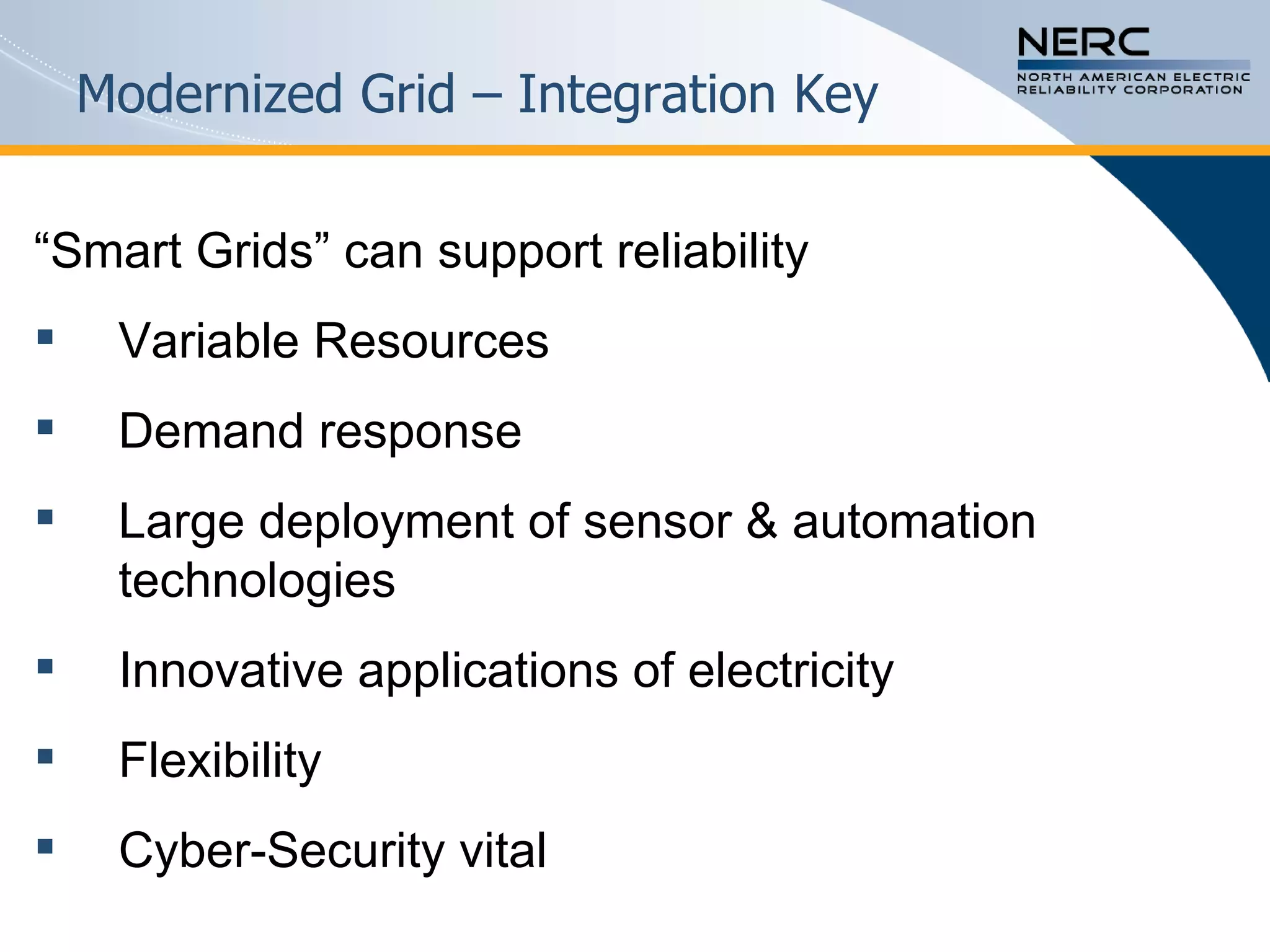 Modernized Grid – Integration Key “ Smart Grids” can support reliability  Variable Resources Demand response Large deployment of sensor & automation technologies Innovative applications of electricity Flexibility Cyber-Security vital 