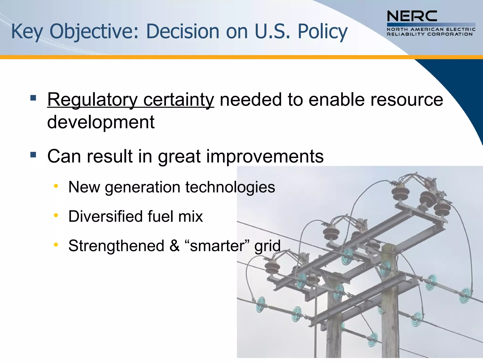 Key Objective: Decision on U.S. Policy Regulatory certainty  needed to enable resource development Can result in great improvements New generation technologies Diversified fuel mix Strengthened & “smarter” grid 