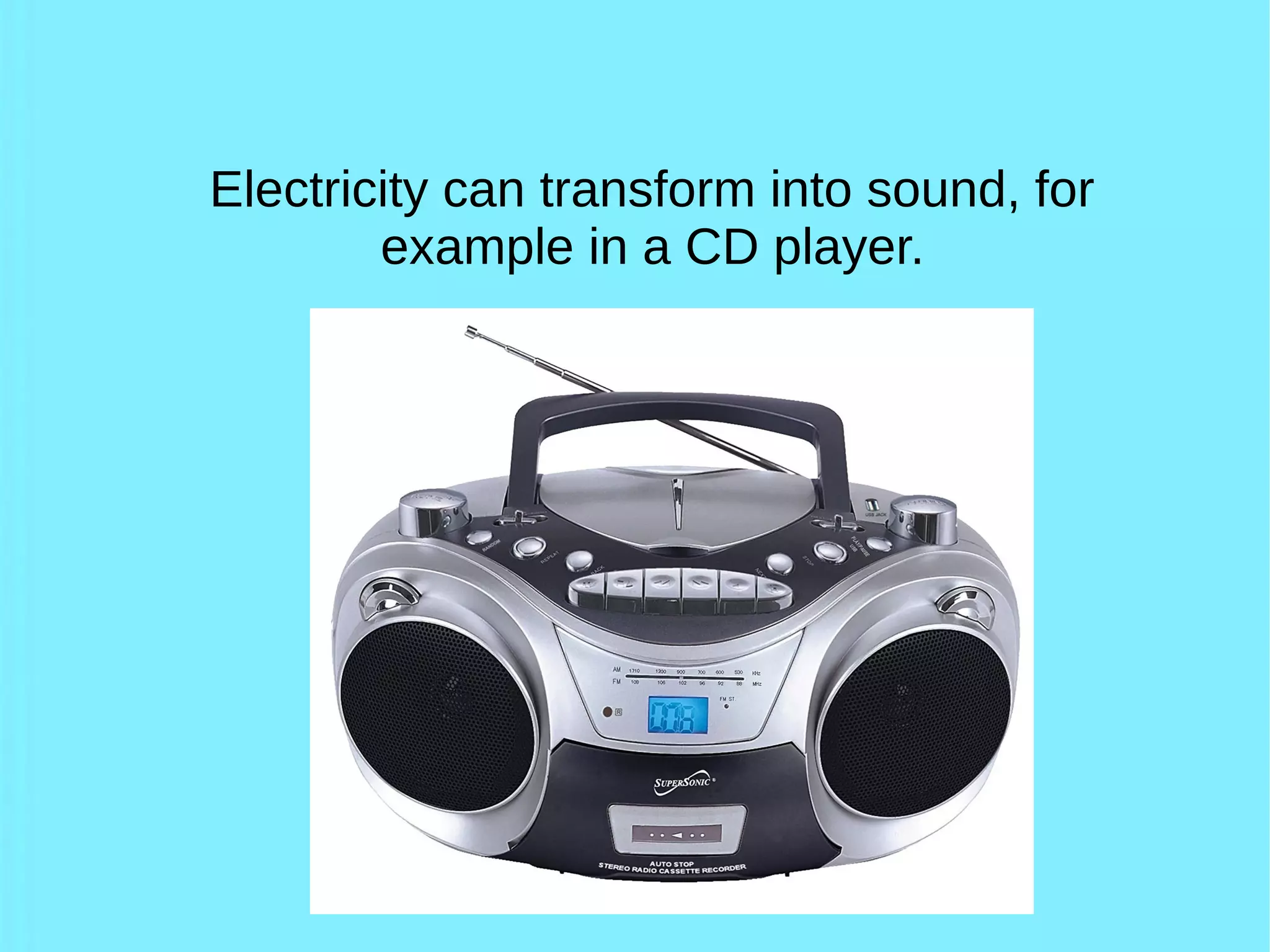 Electricity can transform into sound, for
example in a CD player.
 