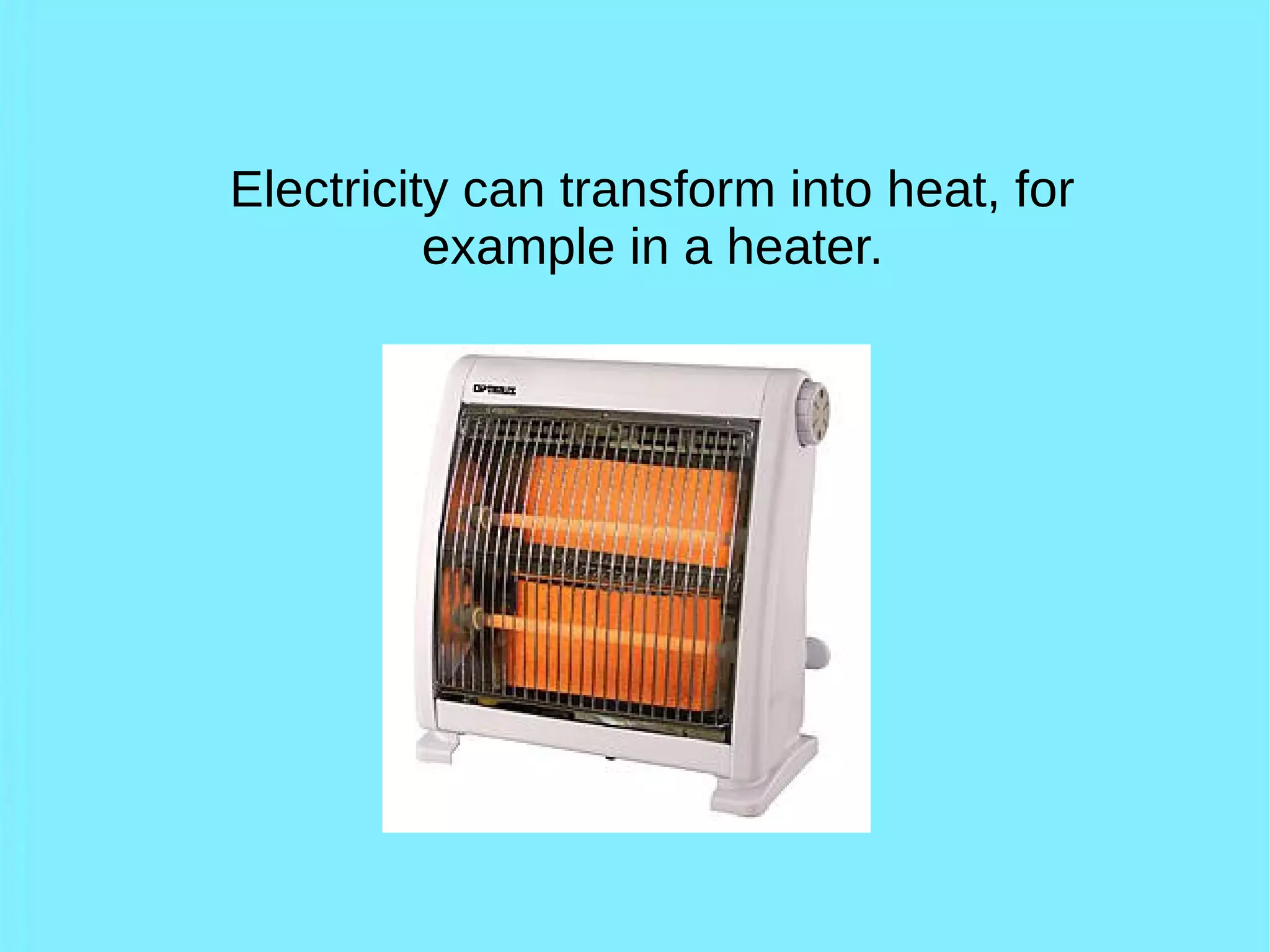 Electricity can transform into heat, for
example in a heater.
 