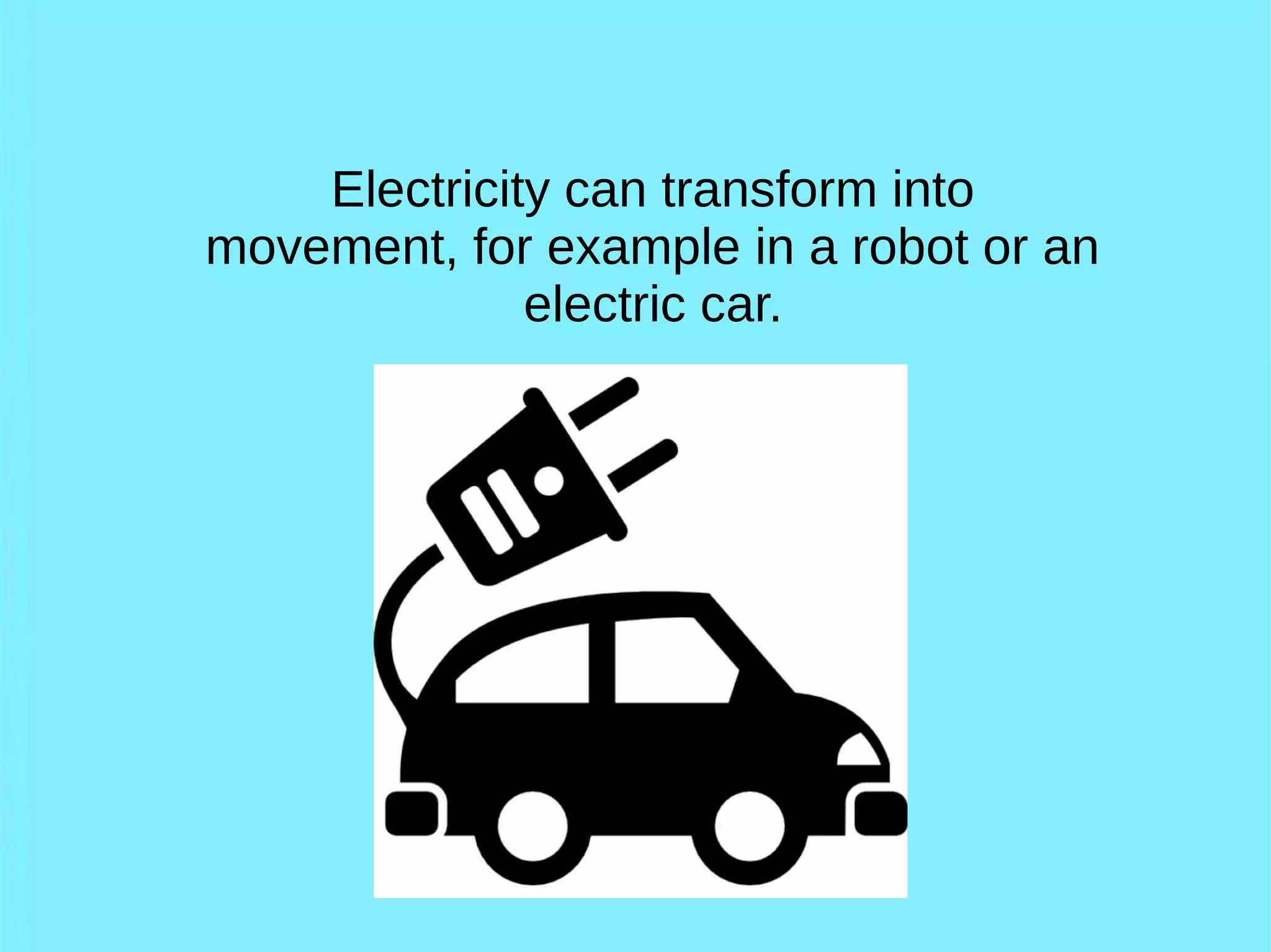 Electricity can transform into
movement, for example in a robot or an
electric car.
 