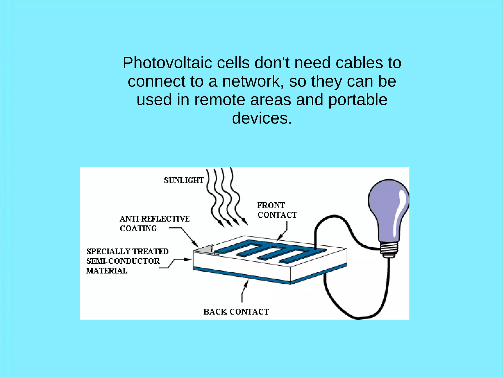 Photovoltaic cells don't need cables to
connect to a network, so they can be
used in remote areas and portable
devices.
 