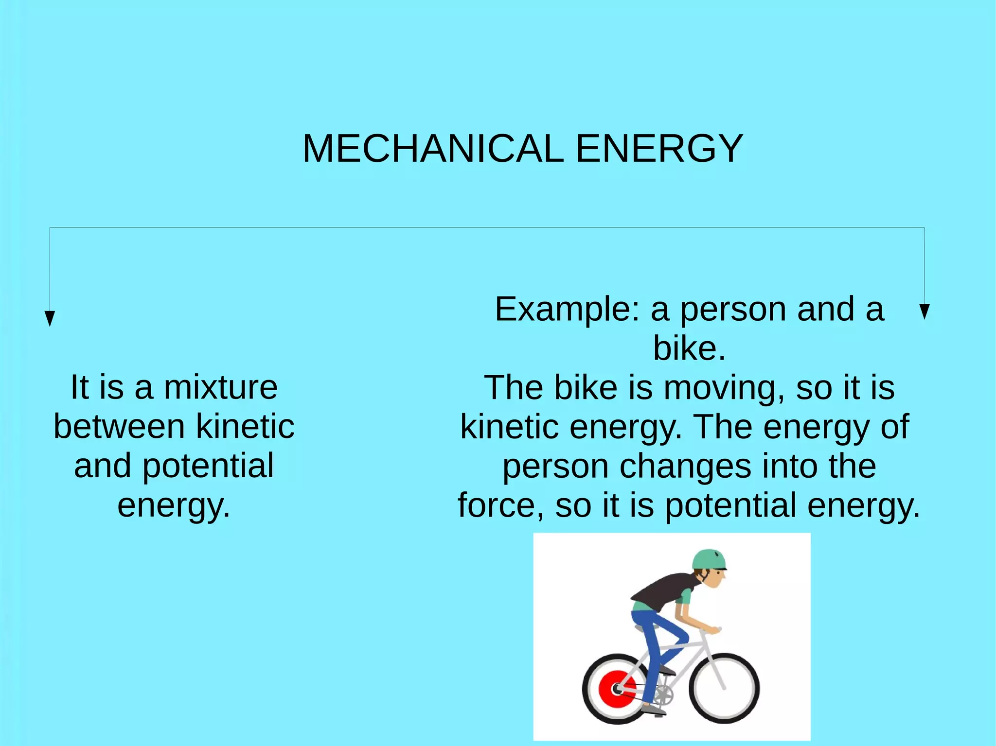 MECHANICAL ENERGY
It is a mixture
between kinetic
and potential
energy.
Example: a person and a
bike.
The bike is moving, so it is
kinetic energy. The energy of
person changes into the
force, so it is potential energy.
 
