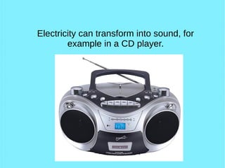 Electricity can transform into sound, for
example in a CD player.
 