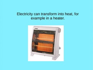 Electricity can transform into heat, for
example in a heater.
 