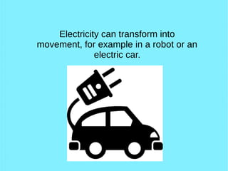 Electricity can transform into
movement, for example in a robot or an
electric car.
 
