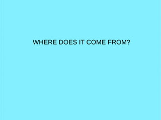 WHERE DOES IT COME FROM?
 