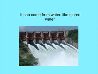 It can come from water, like stored
water.
 