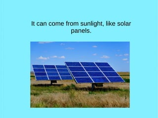 It can come from sunlight, like solar
panels.
 