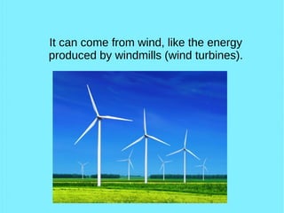 It can come from wind, like the energy
produced by windmills (wind turbines).
 