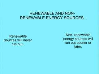 RENEWABLE AND NON-
RENEWABLE ENERGY SOURCES.
Renewable
sources will never
run out.
Non- renewable
energy sources will
run out sooner or
later.
 