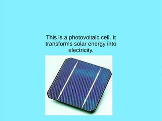 This is a photovoltaic cell. It
transforms solar energy into
electricity.
 