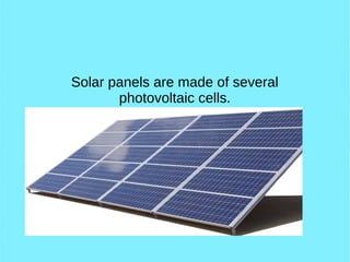 Solar panels are made of several
photovoltaic cells.
 