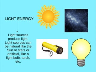 LIGHT ENERGY
Light sources
produce light.
Light sources can
be natural like the
Sun or stars or
artificial, like a
light bulb, torch,
etc.
 