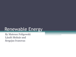 Renewable Energy By Mateusz Foligowski László Molnár and Sergejus  Ivanovas 