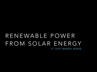RENEWABLE POWER 
FROM SOLAR ENERGY 
IT JUST MAKES SENSE 
 