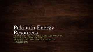 Pakistan Energy
ResourcesTEACHER: PROF: GORDHAN DAS VALASAI
SUB: RENEWABLE ENERGY
PRESENT BY: IBADULLAH SAHITO
(16ME29)
 