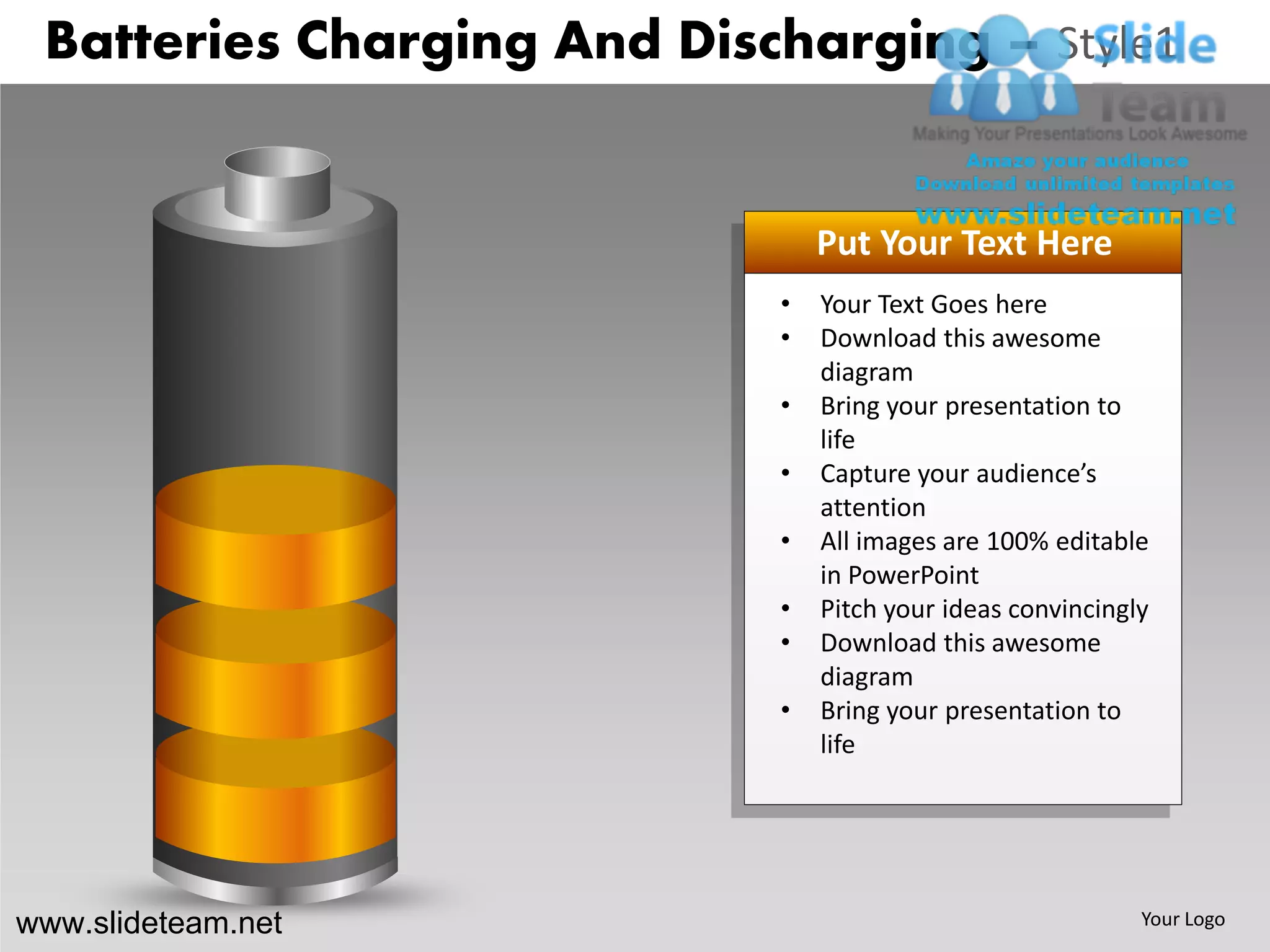 Batteries Charging And Discharging – Style1


                                Put Your Text Here
                            •   Your Text Goes here
                            •   Download this awesome
                                diagram
                            •   Bring your presentation to
                                life
                            •   Capture your audience’s
                                attention
                            •   All images are 100% editable
                                in PowerPoint
                            •   Pitch your ideas convincingly
                            •   Download this awesome
                                diagram
                            •   Bring your presentation to
                                life




www.slideteam.net                                           Your Logo
 