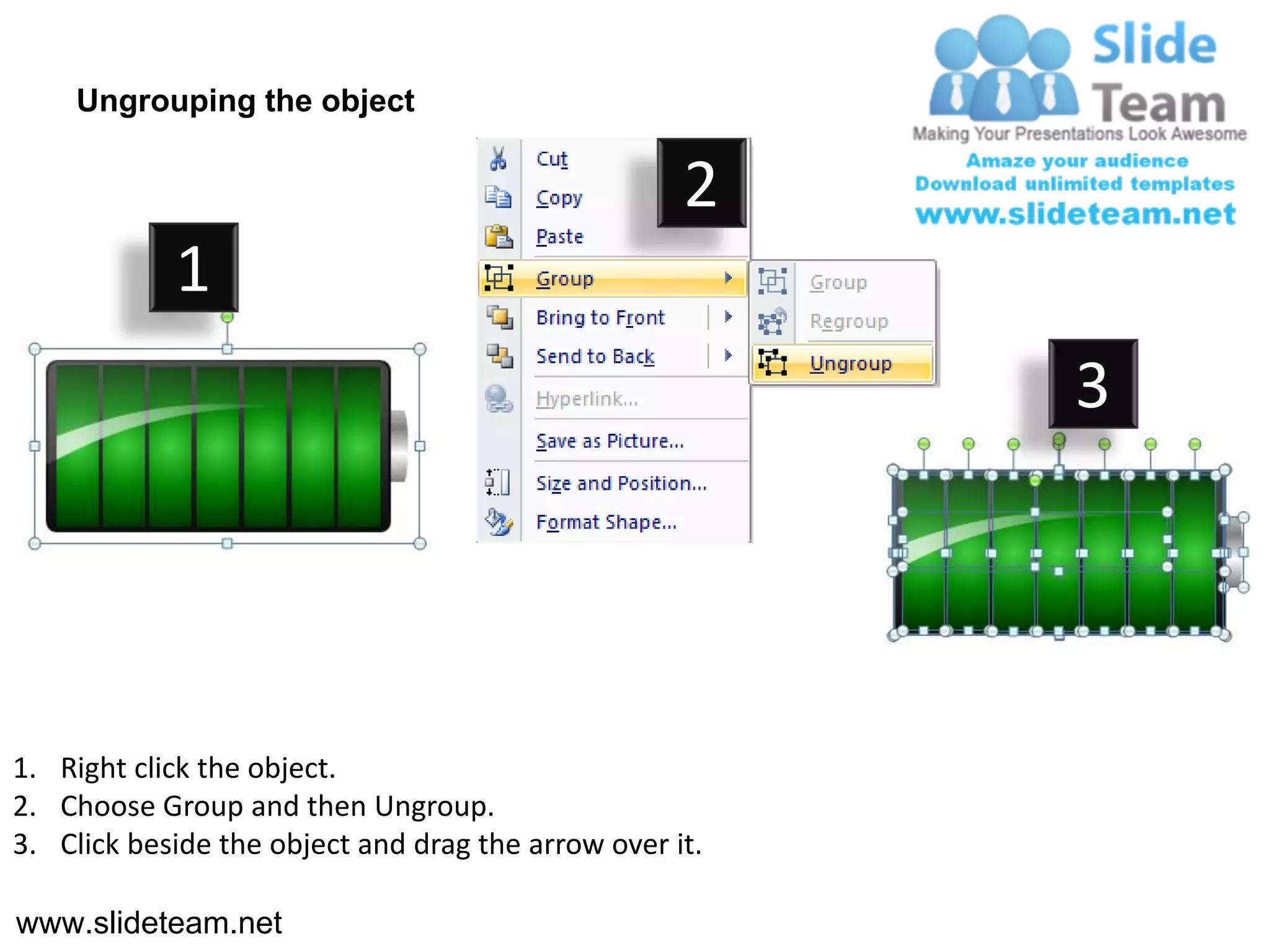 Ungrouping the object

                                                    2
            1
                                                         3




1. Right click the object.
2. Choose Group and then Ungroup.
3. Click beside the object and drag the arrow over it.

www.slideteam.net
 