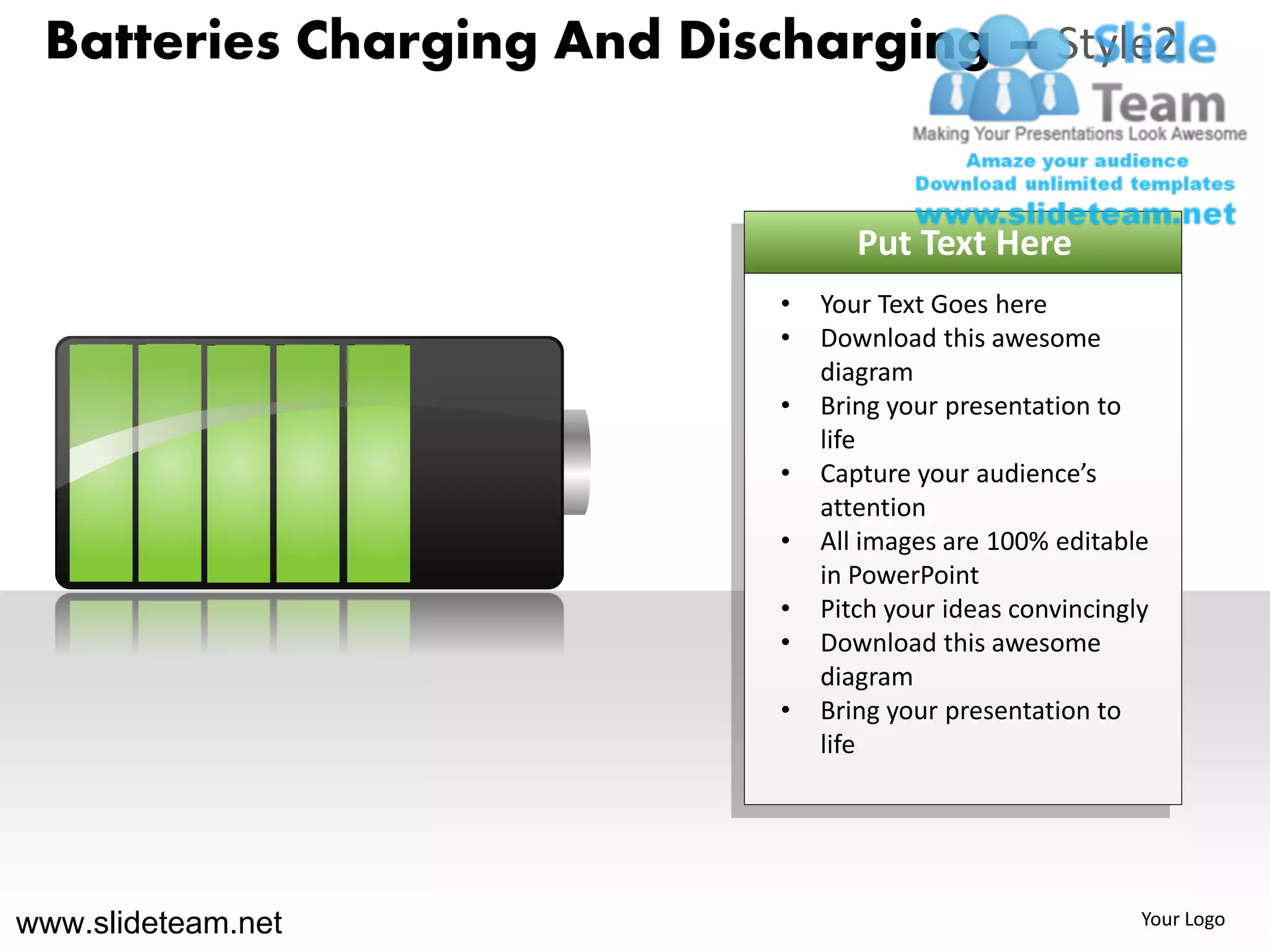 Batteries Charging And Discharging – Style2


                                   Put Text Here
                            •   Your Text Goes here
                            •   Download this awesome
                                diagram
                            •   Bring your presentation to
                                life
                            •   Capture your audience’s
                                attention
                            •   All images are 100% editable
                                in PowerPoint
                            •   Pitch your ideas convincingly
                            •   Download this awesome
                                diagram
                            •   Bring your presentation to
                                life




www.slideteam.net                                           Your Logo
 