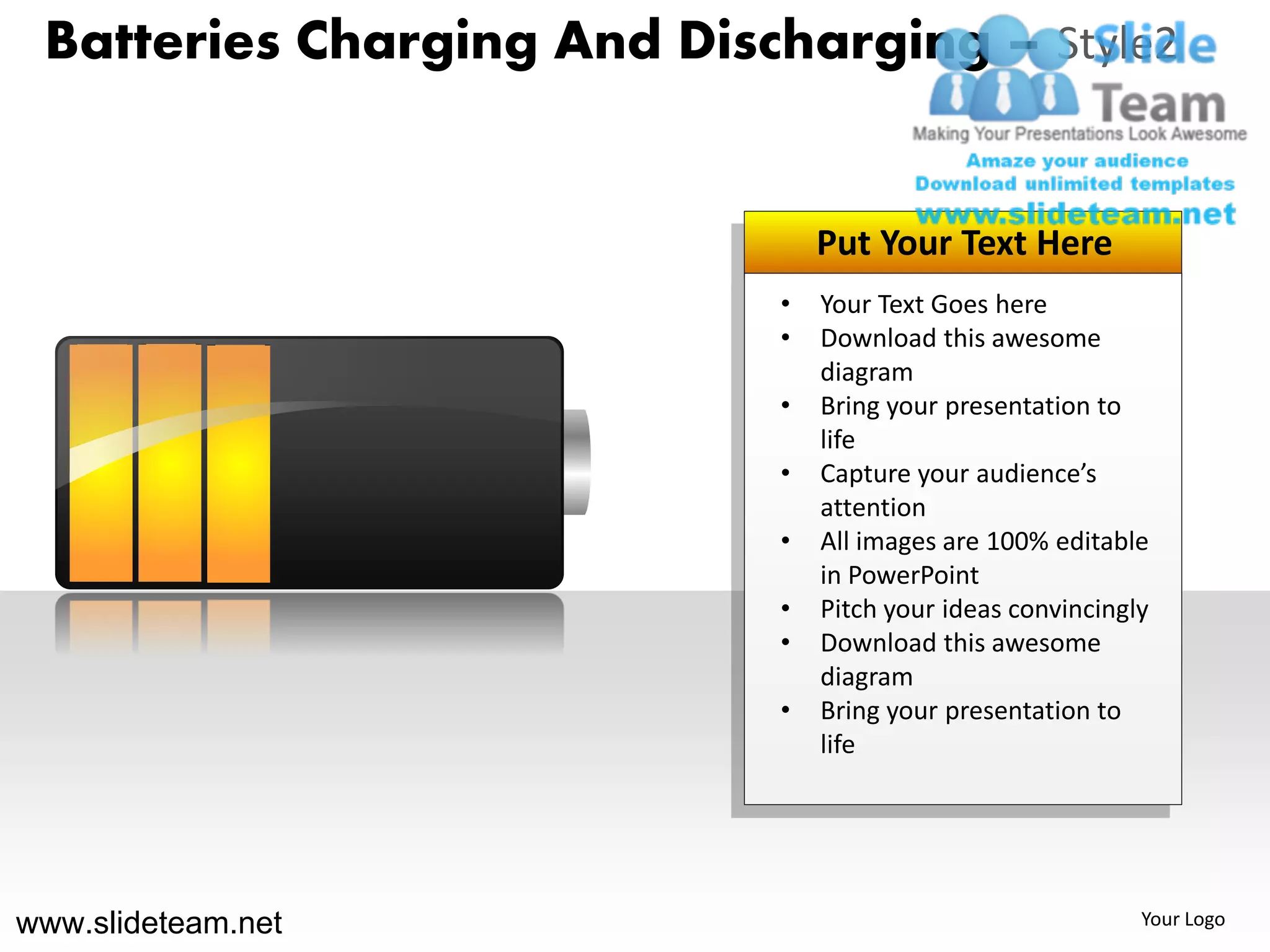 Batteries Charging And Discharging – Style2


                                Put Your Text Here
                            •   Your Text Goes here
                            •   Download this awesome
                                diagram
                            •   Bring your presentation to
                                life
                            •   Capture your audience’s
                                attention
                            •   All images are 100% editable
                                in PowerPoint
                            •   Pitch your ideas convincingly
                            •   Download this awesome
                                diagram
                            •   Bring your presentation to
                                life




www.slideteam.net                                           Your Logo
 