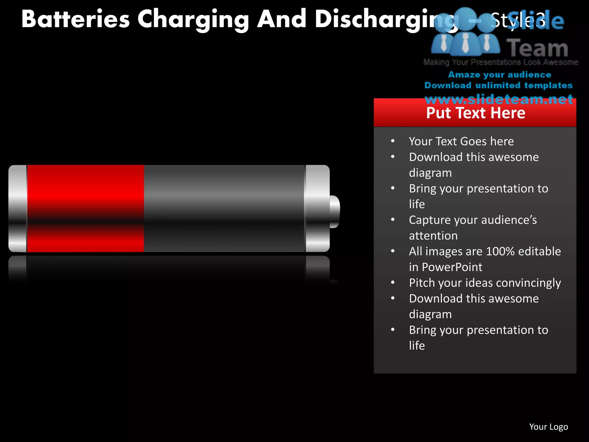 Batteries Charging And Discharging – Style3


                                      Put Text Here
                               •   Your Text Goes here
                               •   Download this awesome
                                   diagram
                               •   Bring your presentation to
                                   life
                               •   Capture your audience’s
                                   attention
                               •   All images are 100% editable
                                   in PowerPoint
                               •   Pitch your ideas convincingly
                               •   Download this awesome
                                   diagram
                               •   Bring your presentation to
                                   life




www.slideteam.net                                        Your Logo
 