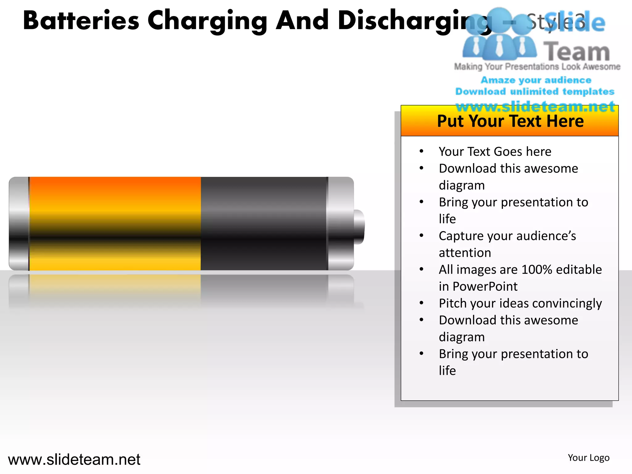 Batteries Charging And Discharging – Style3


                                   Put Your Text Here
                               •   Your Text Goes here
                               •   Download this awesome
                                   diagram
                               •   Bring your presentation to
                                   life
                               •   Capture your audience’s
                                   attention
                               •   All images are 100% editable
                                   in PowerPoint
                               •   Pitch your ideas convincingly
                               •   Download this awesome
                                   diagram
                               •   Bring your presentation to
                                   life




www.slideteam.net                                        Your Logo
 