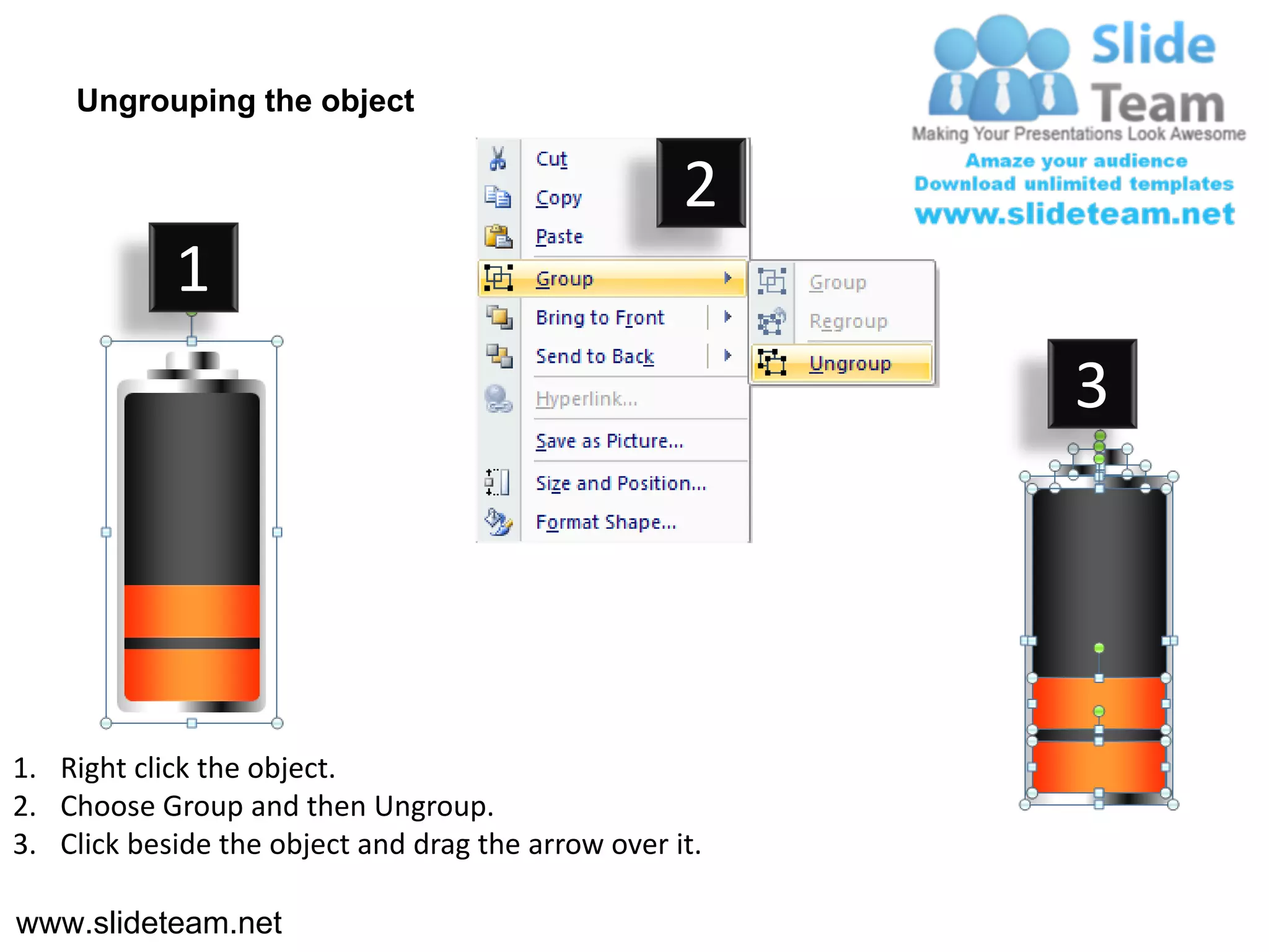 Ungrouping the object

                                                    2
            1
                                                         3




1. Right click the object.
2. Choose Group and then Ungroup.
3. Click beside the object and drag the arrow over it.

www.slideteam.net
 