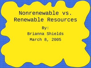 Nonrenewable vs.
Renewable Resources
By:
Brianna Shields
March 8, 2005
 