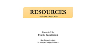 RESOURCES
Presented By
Swathi Sasidharan
Bsc.Biotechnology
St.Mary’s College,Thrissur
RENEWABLE RESOURCES
 