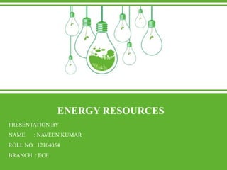 ENERGY RESOURCES
PRESENTATION BY
NAME : NAVEEN KUMAR
ROLL NO : 12104054
BRANCH : ECE
 