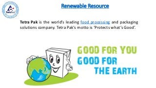 Renewable Resource
Tetra Pak is the world’s leading food processing and packaging
solutions company. Tetra Pak's motto is ‘Protects what’s Good’.
 