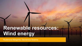 Renewable resources:
Wind energy
Ruslanova Margarita, Davranova Siverina
 