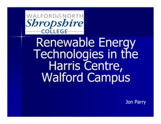 Renewable Energy
Technologies in the
  Harris Centre,
 Walford Campus
                Jon Parry
 