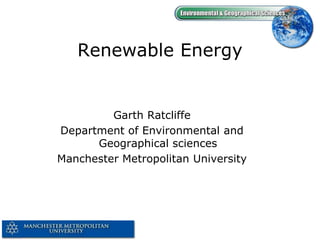 Renewable Energy

Garth Ratcliffe
Department of Environmental and
Geographical sciences
Manchester Metropolitan University

 