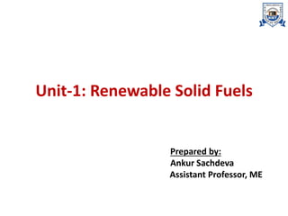 Unit-1: Renewable Solid Fuels
Prepared by:
Ankur Sachdeva
Assistant Professor, ME
 
