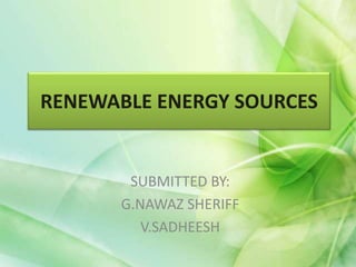 RENEWABLE ENERGY SOURCES
SUBMITTED BY:
G.NAWAZ SHERIFF
V.SADHEESH
 