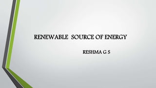 RENEWABLE SOURCE OF ENERGY
RESHMA G S
 
