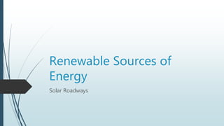 Renewable Sources of
Energy
Solar Roadways
 