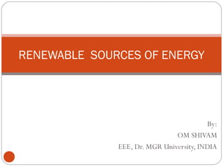 RENEWABLE SOURCES OF ENERGY




                                         By:
                               OM SHIVAM
              EEE, Dr. MGR University, INDIA
 
