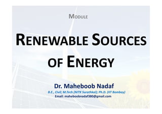 MODULE
RENEWABLE SOURCES
OF ENERGY
Dr. Maheboob Nadaf
B.E., Civil; M.Tech (NITK Surathkal); Ph.D. (IIT Bombay)
Email: maheboobnadaf380@gmail.com
 