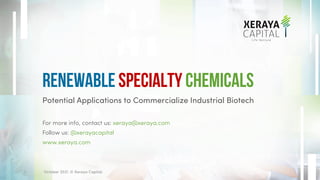 Potential Applications to Commercialize Industrial Biotech
For more info, contact us: xeraya@xeraya.com
Follow us: @xerayacapital
www.xeraya.com
Renewable Specialty Chemicals
October 2021. © Xeraya Capital.
1
 