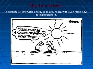 So, in a word…
A plethora of renewable energy is all around us, with even more ways
                         to make use of it.
 