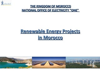 THE KINGDOM OF MOROCCO NATIONAL OFFICE OF ELECTRICITY  &quot; ONE &quot;   Renewable Energy Projects in Morocco 
