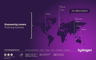 Edinburgh +44 (0)131 523 1384
Houston +1 713-239-1181
Kuala Lumpur +60 3 2260 6555
London +44 (0)20 7002 0000
Perth +61 (0)8 6141 3131
Singapore +65 6597 5160
Sydney +61 (0)2 9152 8618
BUSINESS TRANSFORMATION | ENERGY | FINANCE | LEGAL | LIFE SCIENCES | TECHNOLOGYwww.hydrogengroup.com
Empowering careers.
Powering business.
EN0002_EMEA001_0316
Houston
Edinburgh
London
Kuala Lumpur
Singapore
Perth
Sydney
Our office locations
 