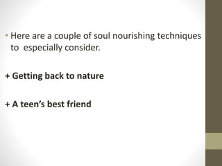 • Here are a couple of soul nourishing techniques
to especially consider.
+ Getting back to nature
+ A teen’s best friend
 
