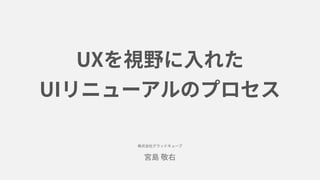 UXを視野に⼊れた
UIリニューアルのプロセス
株式会社グラッドキューブ
宮島 敬右
 